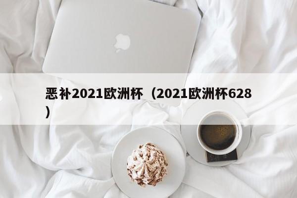 恶补2021欧洲杯（2021欧洲杯628）