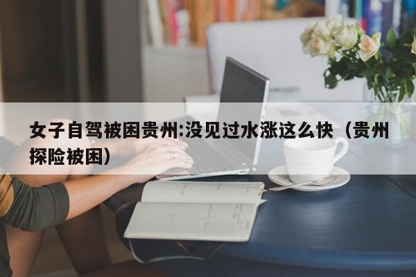 女子自驾被困贵州:没见过水涨这么快（贵州探险被困）