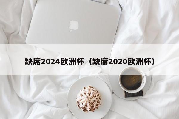 缺席2024欧洲杯（缺席2020欧洲杯）