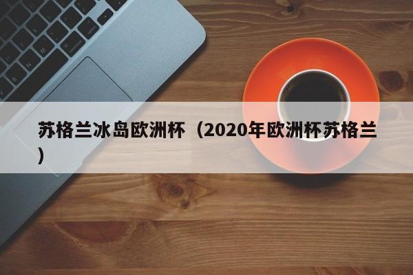 苏格兰冰岛欧洲杯（2020年欧洲杯苏格兰）