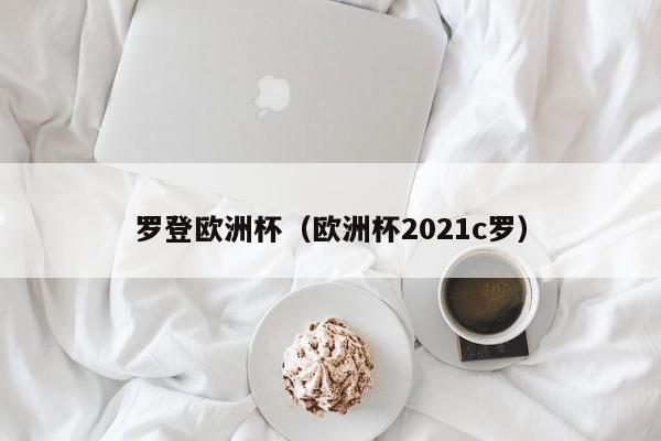 罗登欧洲杯（欧洲杯2021c罗）