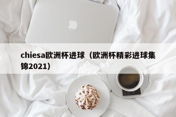 chiesa欧洲杯进球（欧洲杯精彩进球集锦2021）