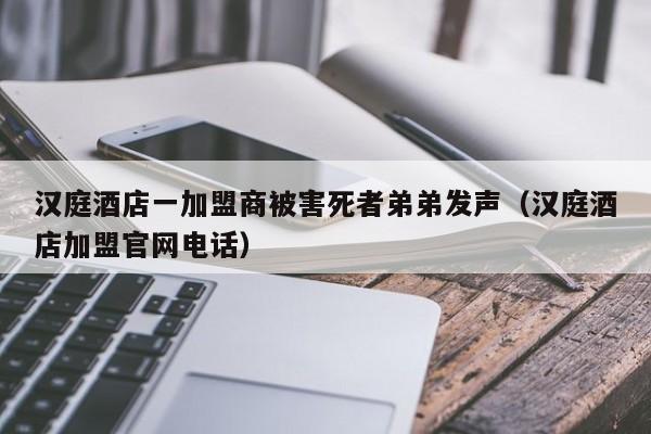 汉庭酒店一加盟商被害死者弟弟发声（汉庭酒店加盟官网电话）