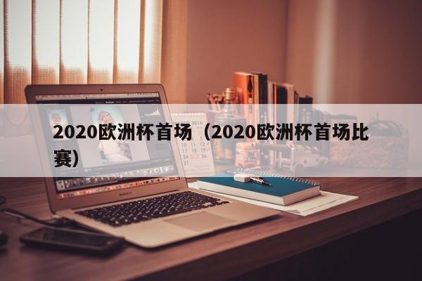 2020欧洲杯首场（2020欧洲杯首场比赛）