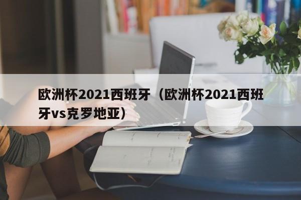 欧洲杯2021西班牙（欧洲杯2021西班牙vs克罗地亚）