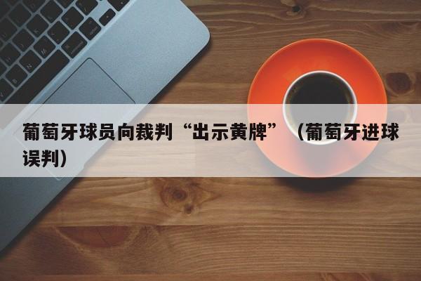 葡萄牙球员向裁判“出示黄牌”（葡萄牙进球误判）