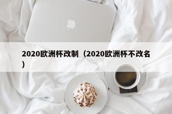 2020欧洲杯改制（2020欧洲杯不改名）