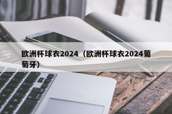 欧洲杯球衣2024（欧洲杯球衣2024葡萄牙）