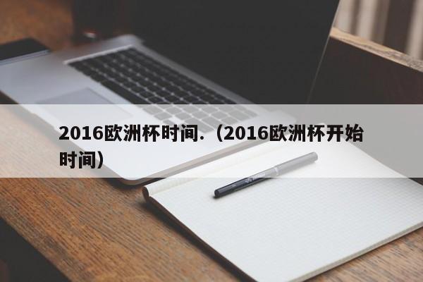 2016欧洲杯时间.（2016欧洲杯开始时间）