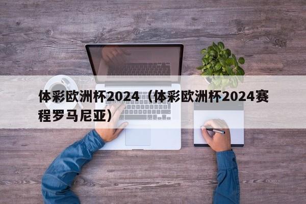 体彩欧洲杯2024（体彩欧洲杯2024赛程罗马尼亚）