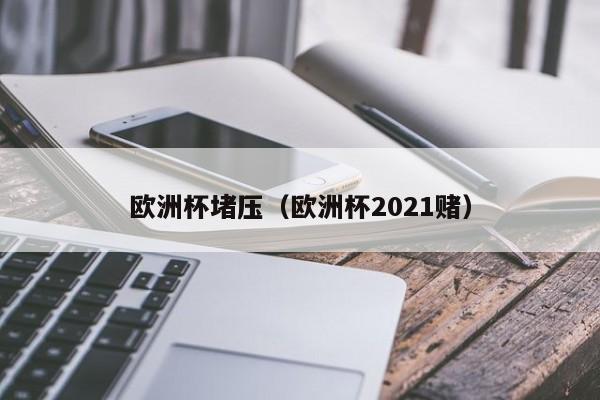 欧洲杯堵压（欧洲杯2021赌）