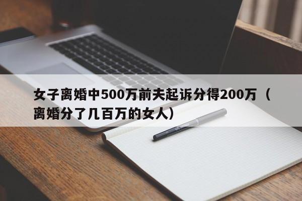 女子离婚中500万前夫起诉分得200万（离婚分了几百万的女人）