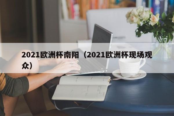 2021欧洲杯南阳（2021欧洲杯现场观众）