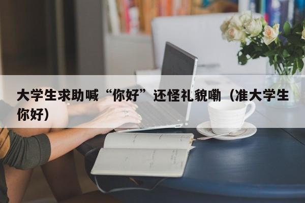 大学生求助喊“你好”还怪礼貌嘞（准大学生你好）