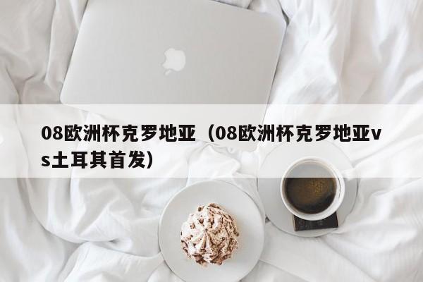 08欧洲杯克罗地亚（08欧洲杯克罗地亚vs土耳其首发）