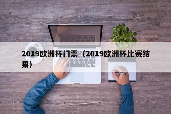 2019欧洲杯门票（2019欧洲杯比赛结果）