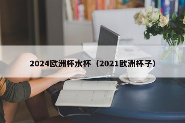 2024欧洲杯水杯（2021欧洲杯子）