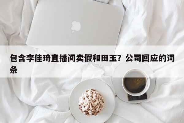 包含李佳琦直播间卖假和田玉？公司回应的词条