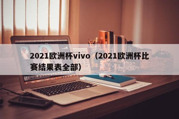 2021欧洲杯vivo（2021欧洲杯比赛结果表全部）