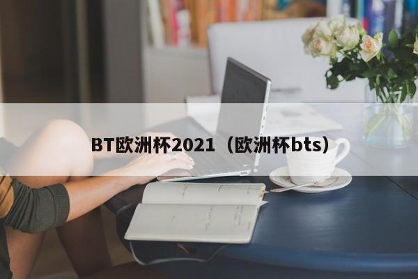 BT欧洲杯2021（欧洲杯bts）