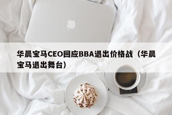 华晨宝马CEO回应BBA退出价格战（华晨宝马退出舞台）