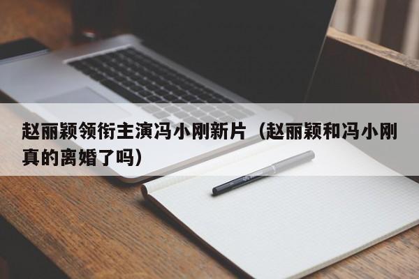 赵丽颖领衔主演冯小刚新片（赵丽颖和冯小刚真的离婚了吗）