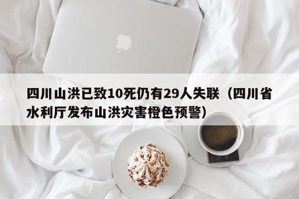 四川山洪已致10死仍有29人失联（四川省水利厅发布山洪灾害橙色预警）