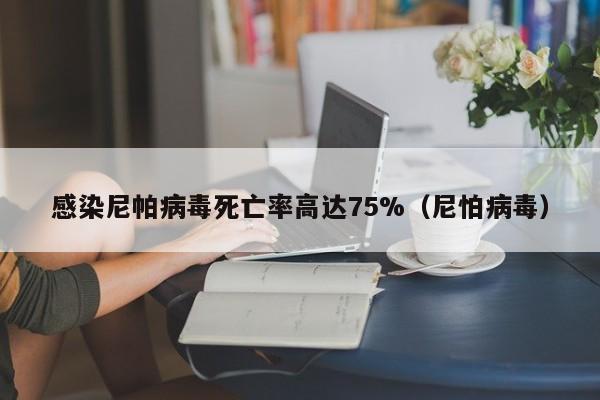 感染尼帕病毒死亡率高达75%（尼怕病毒）