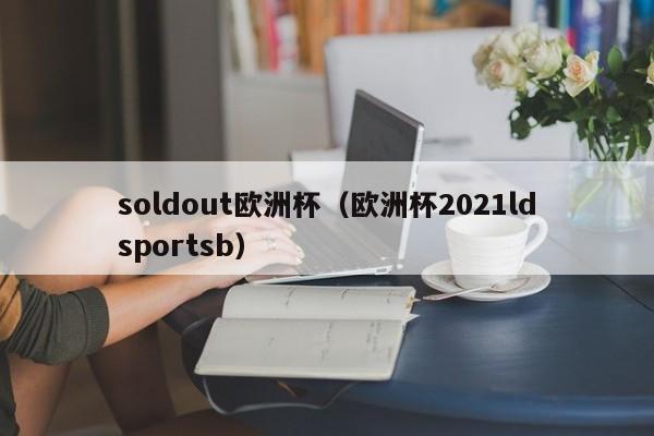 soldout欧洲杯（欧洲杯2021ldsportsb）