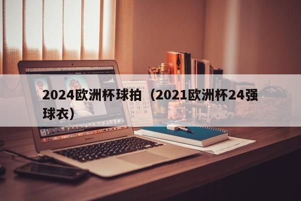 2024欧洲杯球拍（2021欧洲杯24强球衣）