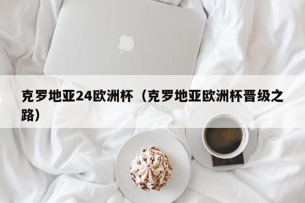 克罗地亚24欧洲杯（克罗地亚欧洲杯晋级之路）