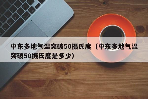 中东多地气温突破50摄氏度（中东多地气温突破50摄氏度是多少）