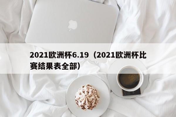 2021欧洲杯6.19（2021欧洲杯比赛结果表全部）