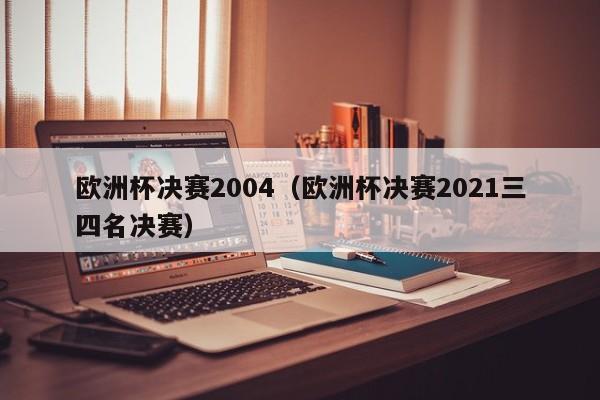 欧洲杯决赛2004（欧洲杯决赛2021三四名决赛）