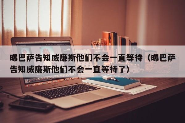 曝巴萨告知威廉斯他们不会一直等待（曝巴萨告知威廉斯他们不会一直等待了）