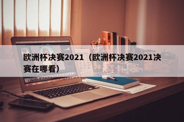 欧洲杯决赛2021（欧洲杯决赛2021决赛在哪看）