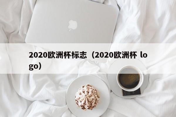 2020欧洲杯标志（2020欧洲杯 logo）