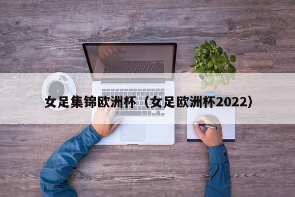 女足集锦欧洲杯（女足欧洲杯2022）