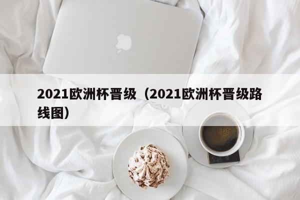 2021欧洲杯晋级（2021欧洲杯晋级路线图）