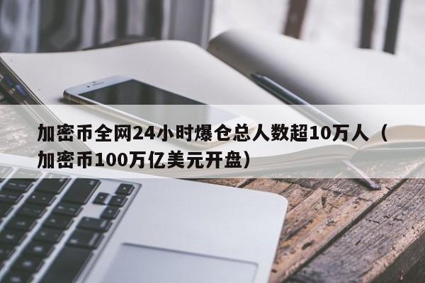 加密币全网24小时爆仓总人数超10万人（加密币100万亿美元开盘）