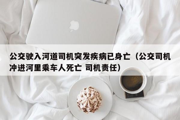 公交驶入河道司机突发疾病已身亡（公交司机冲进河里乘车人死亡 司机责任）