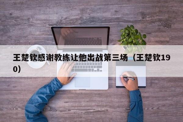 王楚钦感谢教练让他出战第三场（王楚钦190）