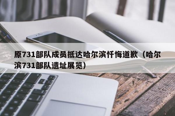 原731部队成员抵达哈尔滨忏悔道歉（哈尔滨731部队遗址展览）