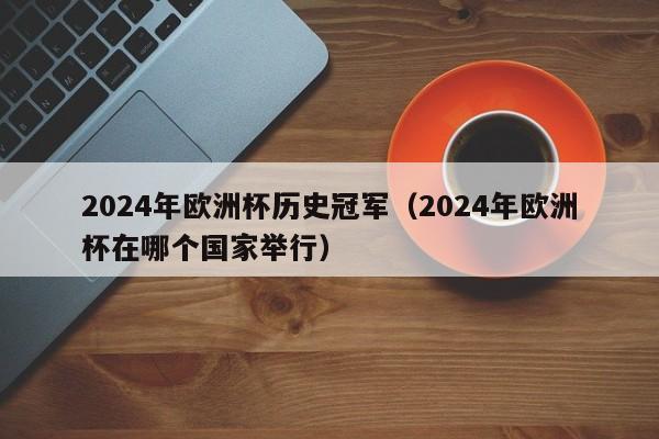 2024年欧洲杯历史冠军（2024年欧洲杯在哪个国家举行）