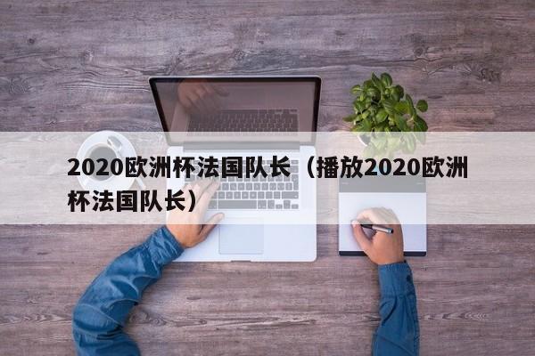 2020欧洲杯法国队长（播放2020欧洲杯法国队长）