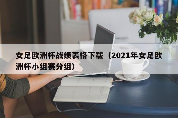 女足欧洲杯战绩表格下载（2021年女足欧洲杯小组赛分组）