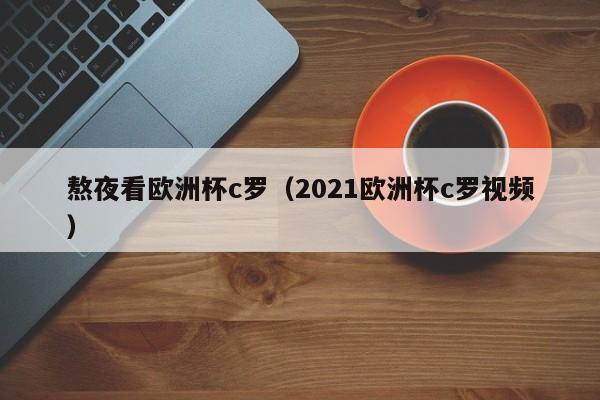 熬夜看欧洲杯c罗（2021欧洲杯c罗视频）