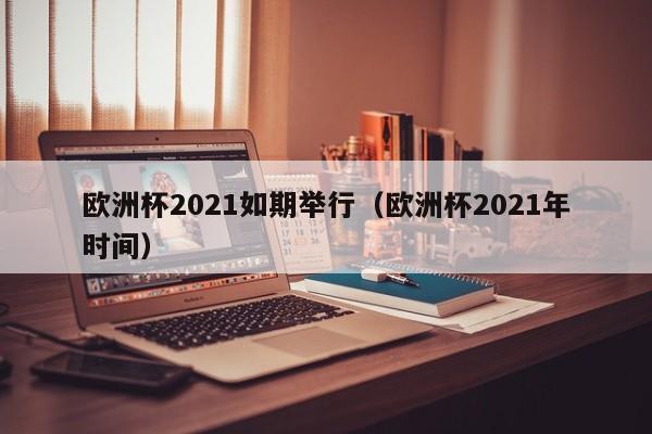 欧洲杯2021如期举行（欧洲杯2021年时间）