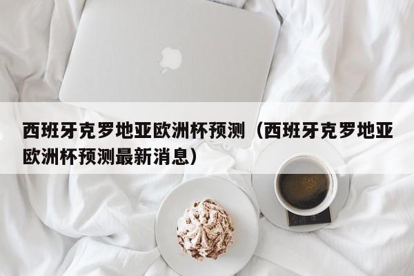 西班牙克罗地亚欧洲杯预测（西班牙克罗地亚欧洲杯预测最新消息）