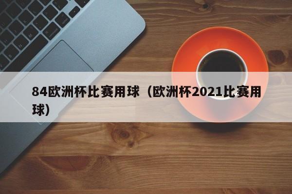 84欧洲杯比赛用球（欧洲杯2021比赛用球）